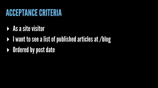 ACCEPTANCE CRITERIA
▸ As a site visitor
▸ I want to see a list of published articles at /blog
▸ Ordered by post date
