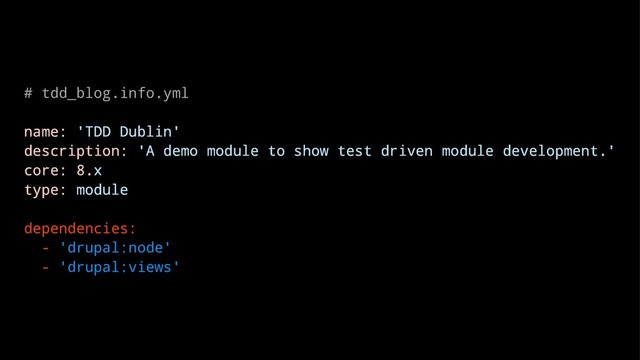 # tdd_blog.info.yml
name: 'TDD Dublin'
description: 'A demo module to show test driven module development.'
core: 8.x
type: module
dependencies:
- 'drupal:node'
- 'drupal:views'
