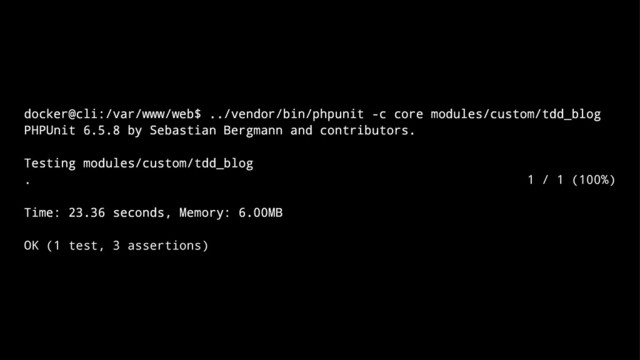 docker@cli:/var/www/web$ ../vendor/bin/phpunit -c core modules/custom/tdd_blog
PHPUnit 6.5.8 by Sebastian Bergmann and contributors.
Testing modules/custom/tdd_blog
. 1 / 1 (100%)
Time: 23.36 seconds, Memory: 6.00MB
OK (1 test, 3 assertions)
