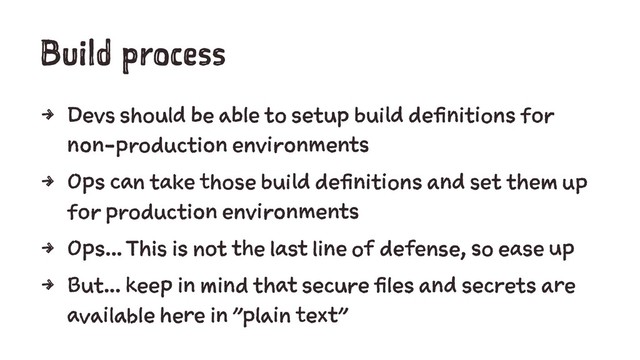 Build process
4 Devs should be able to setup build definitions for
non-production environments
4 Ops can take those build definitions and set them up
for production environments
4 Ops... This is not the last line of defense, so ease up
4 But... keep in mind that secure files and secrets are
available here in "plain text"
