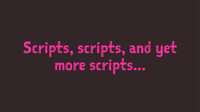 Scripts, scripts, and yet
more scripts...
