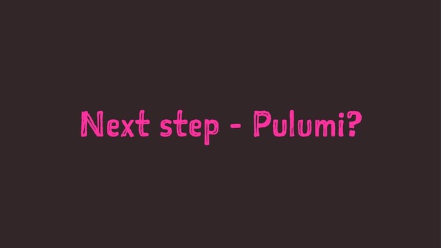 Next step - Pulumi?
