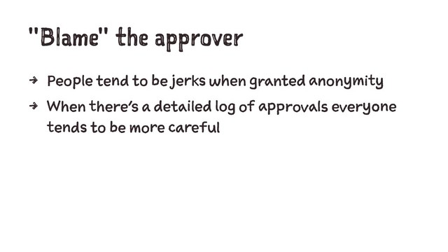 "Blame" the approver
4 People tend to be jerks when granted anonymity
4 When there's a detailed log of approvals everyone
tends to be more careful
