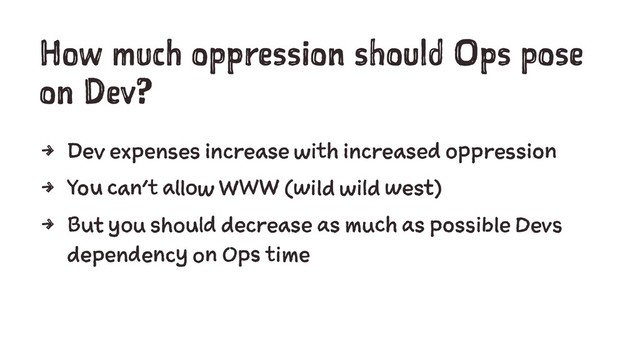 How much oppression should Ops pose
on Dev?
4 Dev expenses increase with increased oppression
4 You can't allow WWW (wild wild west)
4 But you should decrease as much as possible Devs
dependency on Ops time
