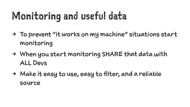 Monitoring and useful data
4 To prevent "it works on my machine" situations start
monitoring
4 When you start monitoring SHARE that data with
ALL Devs
4 Make it easy to use, easy to filter, and a reliable
source
