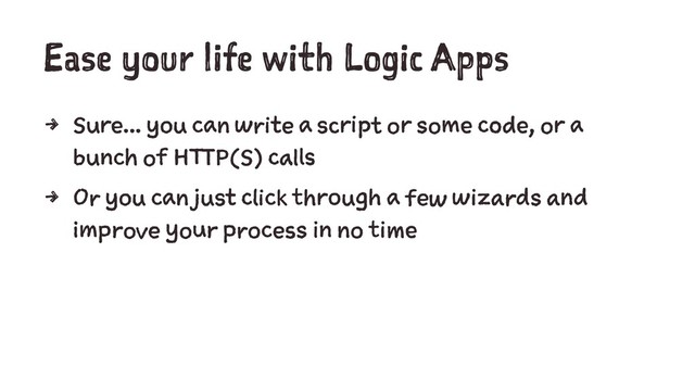 Ease your life with Logic Apps
4 Sure... you can write a script or some code, or a
bunch of HTTP(S) calls
4 Or you can just click through a few wizards and
improve your process in no time
