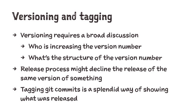 Versioning and tagging
4 Versioning requires a broad discussion
4 Who is increasing the version number
4 What's the structure of the version number
4 Release process might decline the release of the
same version of something
4 Tagging git commits is a splendid way of showing
what was released
