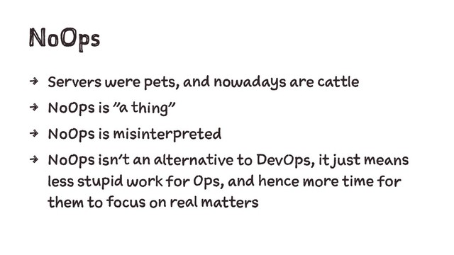 NoOps
4 Servers were pets, and nowadays are cattle
4 NoOps is "a thing"
4 NoOps is misinterpreted
4 NoOps isn't an alternative to DevOps, it just means
less stupid work for Ops, and hence more time for
them to focus on real matters
