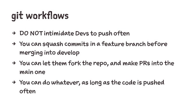git workflows
4 DO NOT intimidate Devs to push often
4 You can squash commits in a feature branch before
merging into develop
4 You can let them fork the repo, and make PRs into the
main one
4 You can do whatever, as long as the code is pushed
often
