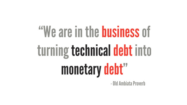 “We are in the business of
turning technical debt into
monetary debt”
- Old Ambiata Proverb
