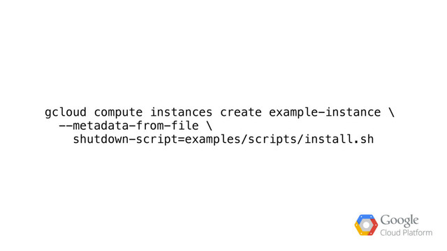 gcloud compute instances create example-instance \
--metadata-from-file \
shutdown-script=examples/scripts/install.sh
