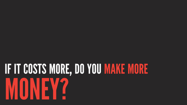 IF IT COSTS MORE, DO YOU MAKE MORE
MONEY?
