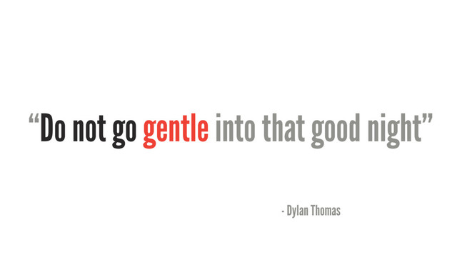 “Do not go gentle into that good night”
- Dylan Thomas
