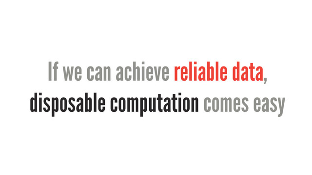 If we can achieve reliable data,
disposable computation comes easy
