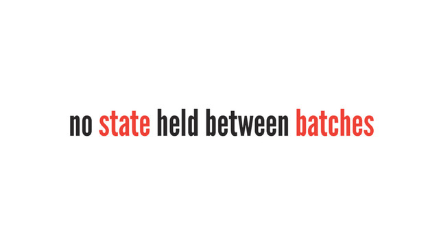 no state held between batches
