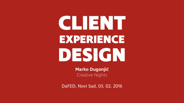 CLIENT
EXPERIENCE
DESIGN
Marko Dugonjić
Creative Nights
DaFED, Novi Sad, 03. 02. 2016
