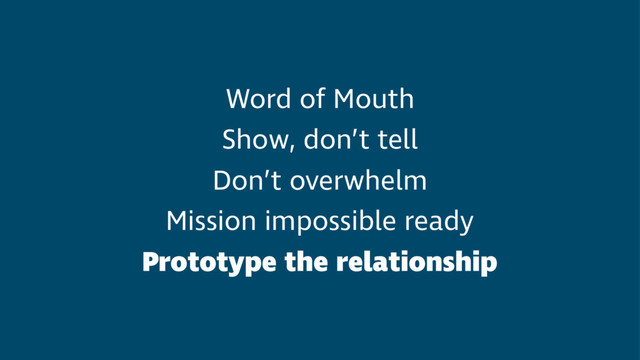 Word of Mouth
Show, don’t tell
Don’t overwhelm
Mission impossible ready
Prototype the relationship
