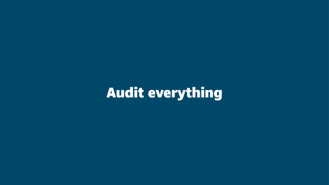 Audit everything
