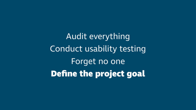 Audit everything
Conduct usability testing
Forget no one
Deﬁne the project goal
