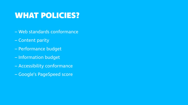 WHAT POLICIES?
– Web standards conformance
– Content parity
– Performance budget
– Information budget
– Accessibility conformance
– Google’s PageSpeed score
