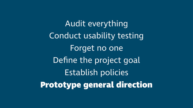 Audit everything
Conduct usability testing
Forget no one
Deﬁne the project goal
Establish policies
Prototype general direction
