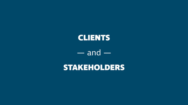 CLIENTS
— and —
STAKEHOLDERS
