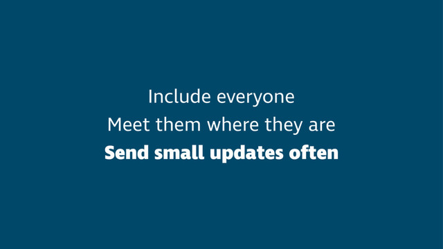 Include everyone
Meet them where they are
Send small updates often
