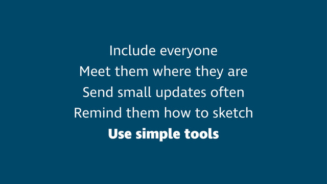 Include everyone
Meet them where they are
Send small updates often
Remind them how to sketch
Use simple tools
