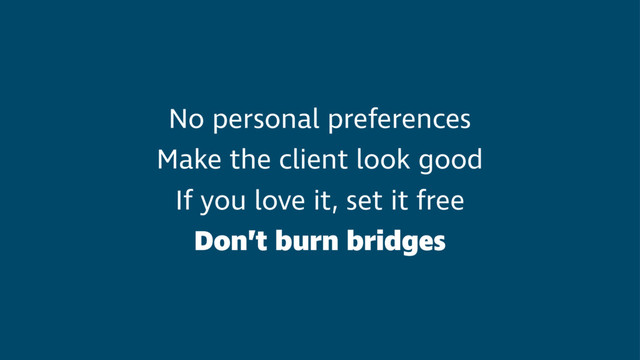 No personal preferences
Make the client look good
If you love it, set it free
Don’t burn bridges
