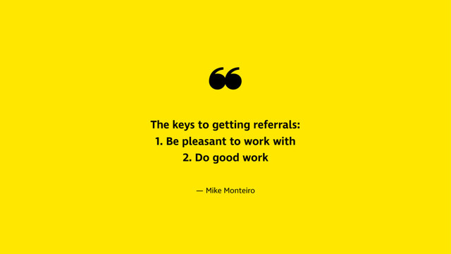❝
The keys to getting referrals:
1. Be pleasant to work with
2. Do good work
— Mike Monteiro
