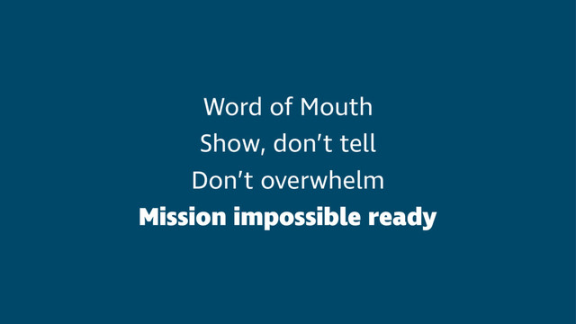 Word of Mouth
Show, don’t tell
Don’t overwhelm
Mission impossible ready
