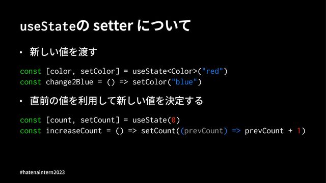 useStateの setter について
• 新しい値を渡す
const [color, setColor] = useState("red")
const change2Blue = () => setColor("blue")
• 直前の値を利⽤して新しい値を決定する
const [count, setCount] = useState(0)
const increaseCount = () => setCount((prevCount) => prevCount + 1)
#hatenaintern)*)+
