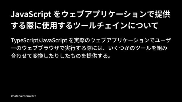 JavaScript をウェブアプリケーションで提供
する際に使⽤するツールチェインについて
TypeScript/JavaScript を実際のウェブアプリケーションでユーザ
ーのウェブブラウザで実⾏する際には、いくつかのツールを組み
合わせて変換したりしたものを提供する。
#hatenaintern)*)+
