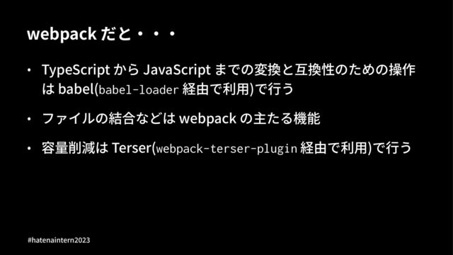webpack だと‧‧‧
• TypeScript から JavaScript までの変換と互換性のための操作
は babel(babel-loader 経由で利⽤)で⾏う
• ファイルの結合などは webpack の主たる機能
• 容量削減は Terser(webpack-terser-plugin 経由で利⽤)で⾏う
#hatenaintern)*)+
