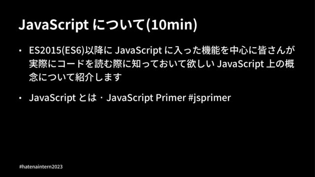 JavaScript について(01min)
• ES$%&'(ES))以降に JavaScript に⼊った機能を中⼼に皆さんが
実際にコードを読む際に知っておいて欲しい JavaScript 上の概
念について紹介します
• JavaScript とは · JavaScript Primer #jsprimer
#hatenaintern)*)+
