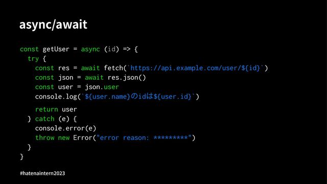async/await
const getUser = async (id) => {
try {
const res = await fetch(`https://api.example.com/user/${id}`)
const json = await res.json()
const user = json.user
console.log(`${user.name}ͷid͸${user.id}`)
return user
} catch (e) {
console.error(e)
throw new Error("error reason: *********")
}
}
#hatenaintern)*)+
