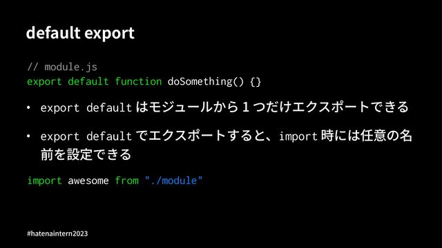 default export
// module.js
export default function doSomething() {}
• export default はモジュールから 1 つだけエクスポートできる
• export default でエクスポートすると、import 時には任意の名
前を設定できる
import awesome from "./module"
#hatenaintern)*)+
