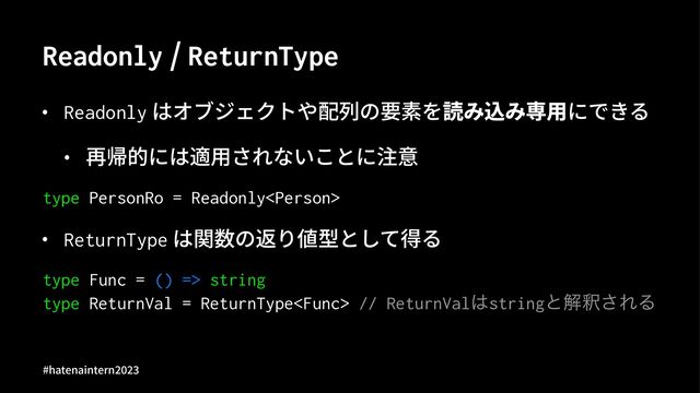 Readonly / ReturnType
• Readonly はオブジェクトや配列の要素を読み込み専⽤にできる
• 再帰的には適⽤されないことに注意
type PersonRo = Readonly
• ReturnType は関数の返り値型として得る
type Func = () => string
type ReturnVal = ReturnType // ReturnVal͸stringͱղऍ͞ΕΔ
#hatenaintern)*)+
