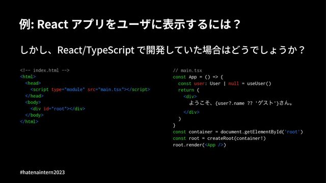例: React アプリをユーザに表⽰するには？
しかし、React/TypeScript で開発していた場合はどうでしょうか？






<div></div>


// main.tsx
const App = () => {
const user: User | null = useUser()
return (
<div>
Α͏ͦ͜ɺ{user?.name ?? 'ήετ'}͞Μɻ
</div>
)
}
const container = document.getElementById('root')
const root = createRoot(container!)
root.render()
#hatenaintern)*)+
