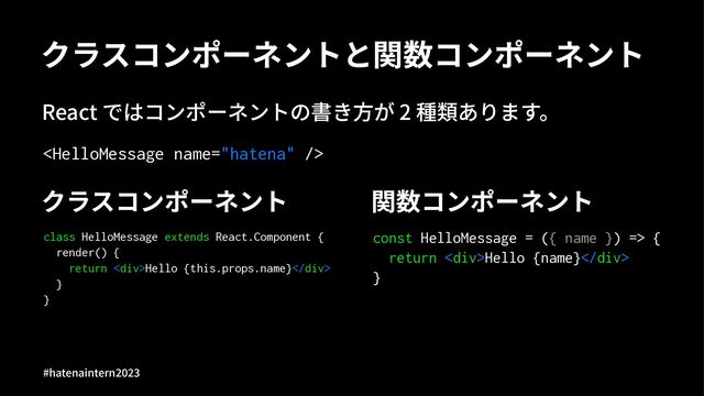 クラスコンポーネントと関数コンポーネント
React ではコンポーネントの書き⽅が 2 種類あります。

クラスコンポーネント
class HelloMessage extends React.Component {
render() {
return <div>Hello {this.props.name}</div>
}
}
関数コンポーネント
const HelloMessage = ({ name }) => {
return <div>Hello {name}</div>
}
#hatenaintern)*)+
