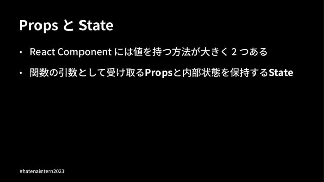 Props と State
• React Component には値を持つ⽅法が⼤きく 2 つある
• 関数の引数として受け取るPropsと内部状態を保持するState
#hatenaintern)*)+

