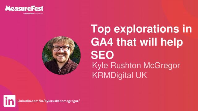 Top explorations in
GA4 that will help
SEO
Kyle Rushton McGregor
KRMDigital UK
Linkedin.com/in/kylerushtonmcgregor/
