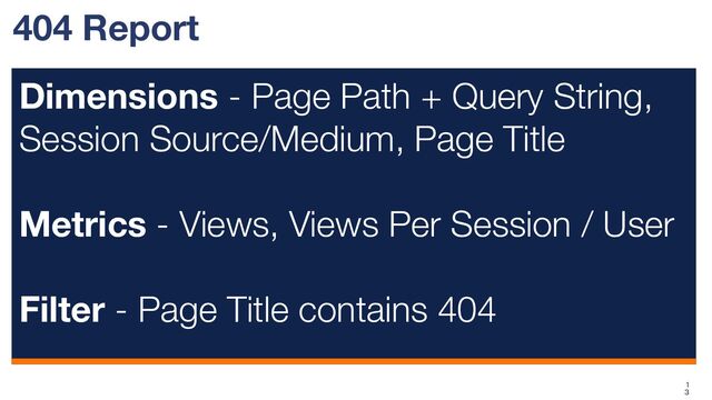 404 Report
Dimensions - Page Path + Query String,
Session Source/Medium, Page Title
Metrics - Views, Views Per Session / User
Filter - Page Title contains 404
1
3
