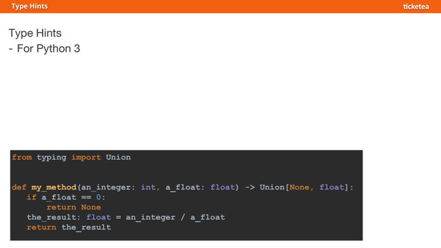 Type Hints
- For Python 3
Type Hints
from typing import Union
def my_method(an_integer: int, a_float: float) -> Union[None, float]:
if a_float == 0:
return None
the_result: float = an_integer / a_float
return the_result
