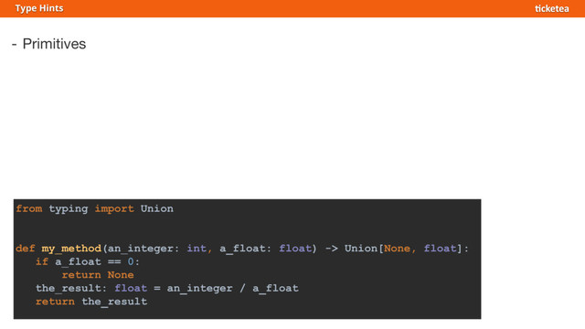 - Primitives
Type Hints
from typing import Union
def my_method(an_integer: int, a_float: float) -> Union[None, float]:
if a_float == 0:
return None
the_result: float = an_integer / a_float
return the_result
