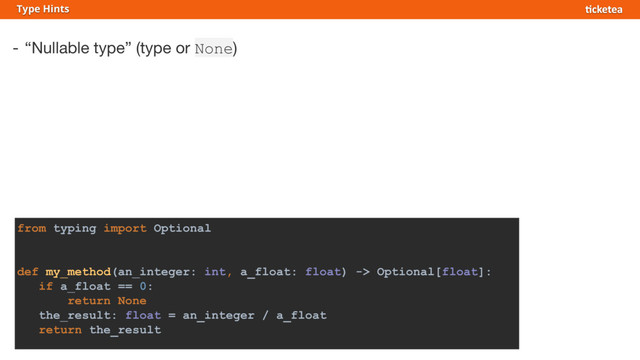 - “Nullable type” (type or None)
Type Hints
from typing import Optional
def my_method(an_integer: int, a_float: float) -> Optional[float]:
if a_float == 0:
return None
the_result: float = an_integer / a_float
return the_result
