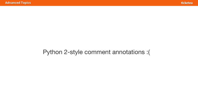 Python 2-style comment annotations :(
Advanced Topics
