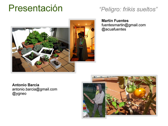 Presentación “Peligro: frikis sueltos”
Martin Fuentes
fuentesmartin@gmail.com
@acuafuentes
Antonio Barcia
antonio.barcia@gmail.com
@ygneo
