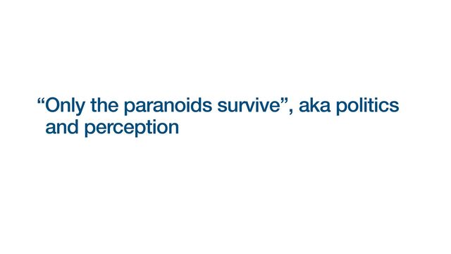 “Only the paranoids survive”, aka politics
and perception


