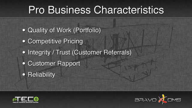 BRAVO DMS
BRAVO DMS
Pro Business Characteristics
• Quality of Work (Portfolio)
• Competitive Pricing
• Integrity / Trust (Customer Referrals)
• Customer Rapport
• Reliability
